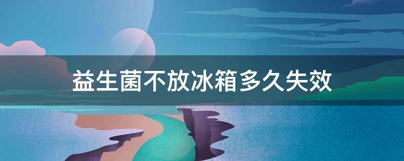益生菌不放冰箱多久失效 益生菌不放冰箱可以放多久