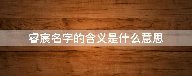 睿宸名字的含义是什么意思（宸字一般人压不住吗）