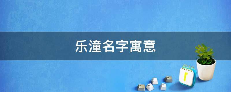 乐潼名字寓意（乐潼名字寓意和含义）