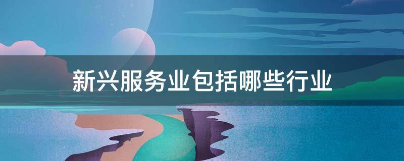 新兴服务业包括哪些行业 新兴服务业包括哪些行业类型