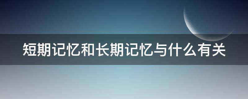 短期记忆和长期记忆与什么有关 短期记忆和长期记忆与什么有关系
