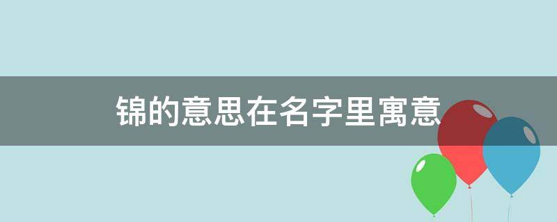 锦的意思在名字里寓意（锦的意思在名字里寓意男孩）