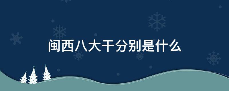 闽西八大干分别是什么 闽西八大干介绍