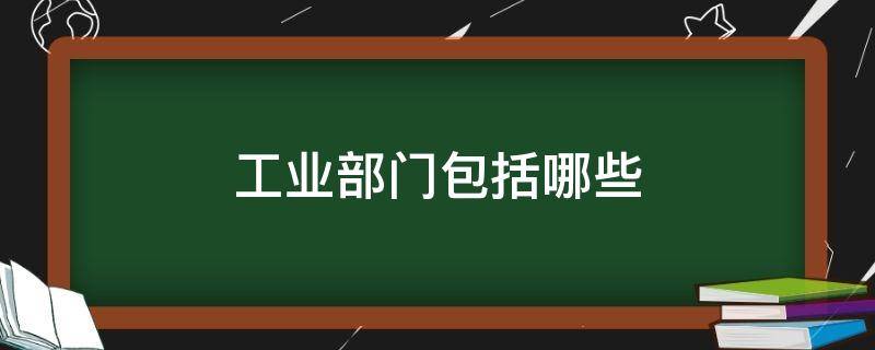 工业部门包括哪些（工业部门包括哪些部门八年级地理）
