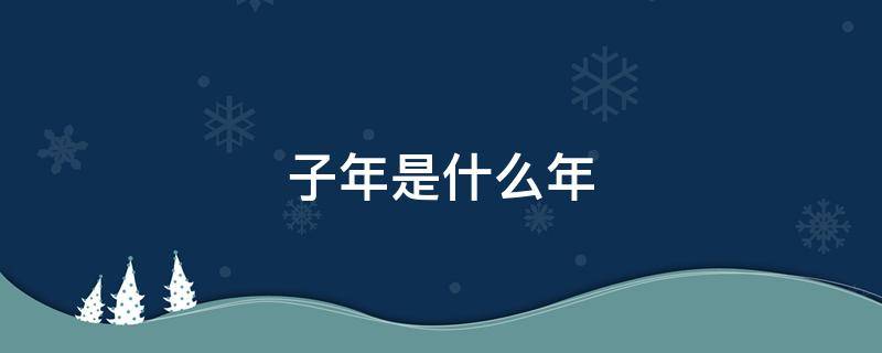 子年是什么年（2023年甲子年是什么年）