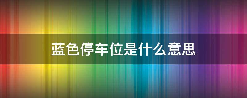 蓝色停车位是什么意思 科目一蓝色停车位是什么意思