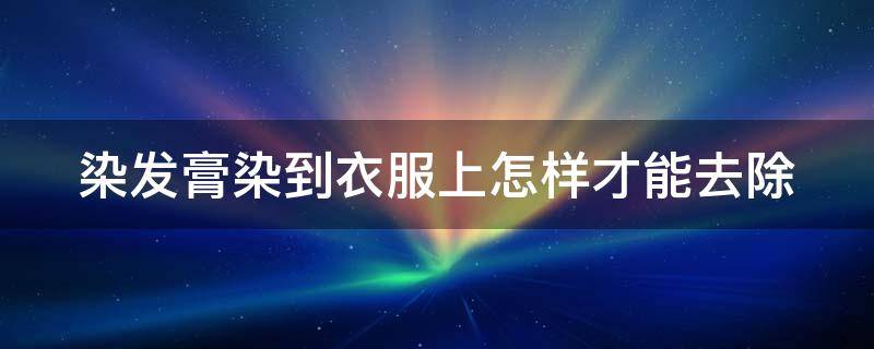 染发膏染到衣服上怎样才能去除 染发膏染在衣服上怎么去掉