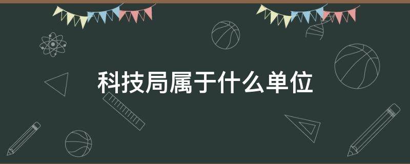 科技局属于什么单位（科技局属于什么单位类别）