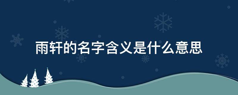 雨轩的名字含义是什么意思（雨轩名字有什么含义）