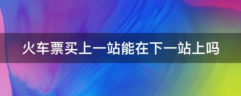 火车票买上一站能在下一站上吗 火车票买上一站能在下一站上吗学生票