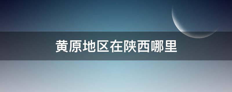 黄原地区在陕西哪里 陕北黄原地区指现在哪