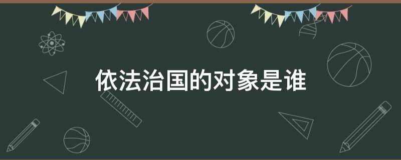 依法治国的对象是谁 依法治国对象是什么意思