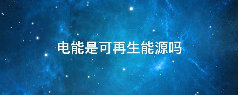 电能是可再生能源吗 电能是可再生能源吗?
