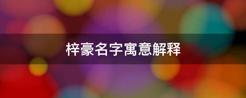 梓豪名字寓意解释（梓豪名字寓意解释是什么）