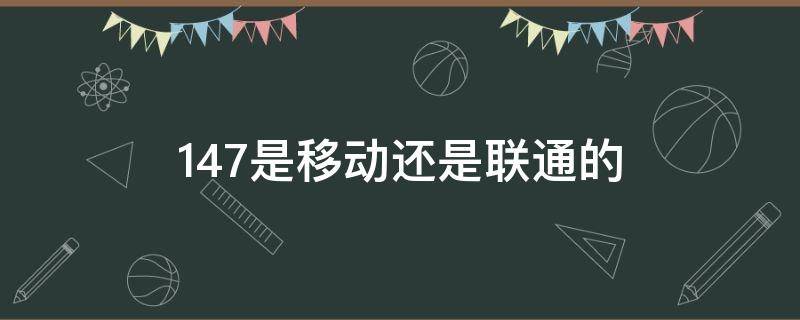 147是移动还是联通的（147是移动号码吗）