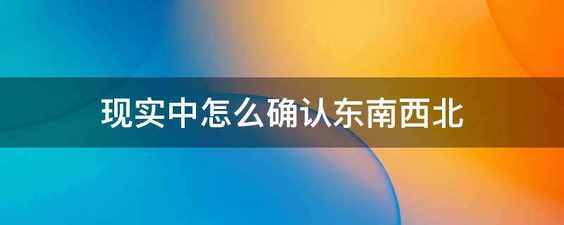 现实中怎么确认东南西北（在现实中怎么分清东南西北）