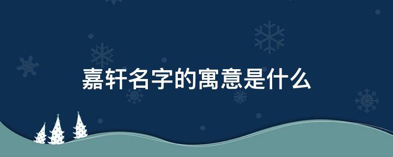 嘉轩名字的寓意是什么 嘉轩名字的寓意是什么意思