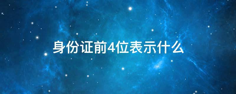 身份证前4位表示什么 身份证前4位代表什么