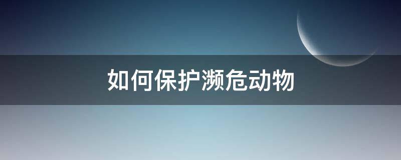 如何保护濒危动物（如何保护濒危动物英语作文加翻译）