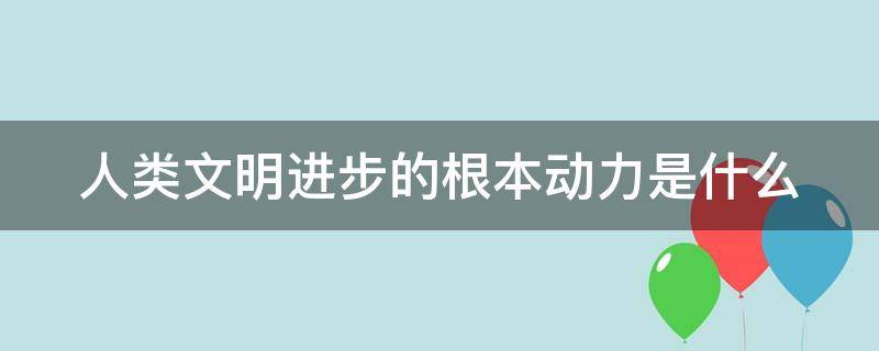 人类文明进步的根本动力是什么（人类文明进步的根本动力是什么文化生活）