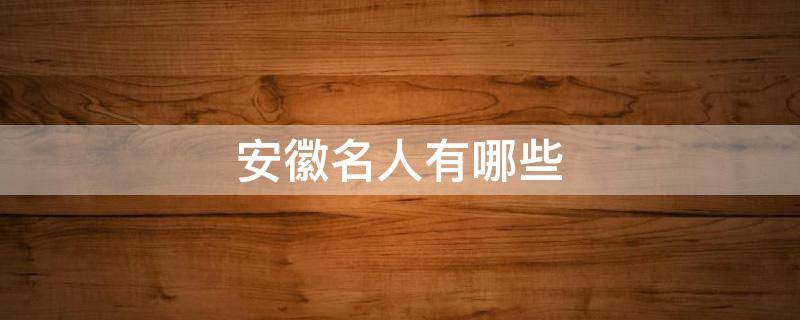 安徽名人有哪些 民国安徽名人有哪些