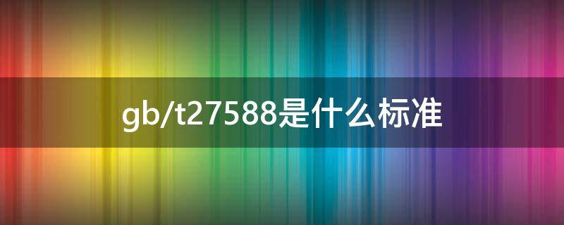 gb/t27588是什么标准（gb/27588-2011是什么标准）