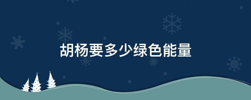 胡杨要多少绿色能量 胡杨所需能量