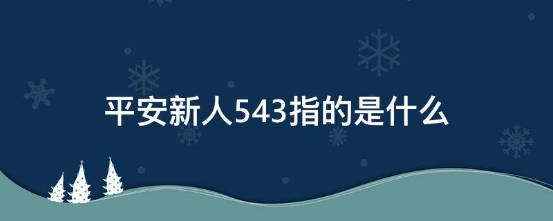 平安新人543指的是什么 平安新人543必备的4个条件