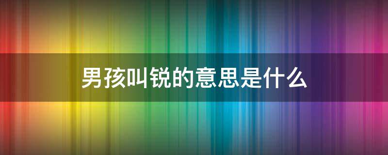 男孩叫锐的意思是什么 锐字取名忌讳