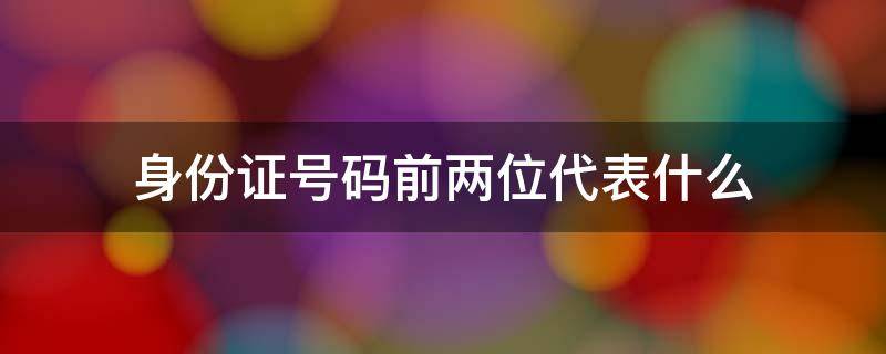 身份证号码前两位代表什么（身份证号前两位代表什么意思）
