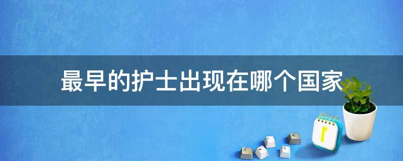 最早的护士出现在哪个国家（最早的护士出现在哪个国家a希腊b罗马c埃及d印度）