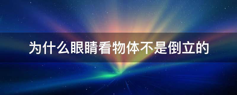 为什么眼睛看物体不是倒立的（为什么眼睛看东西不是倒立的）