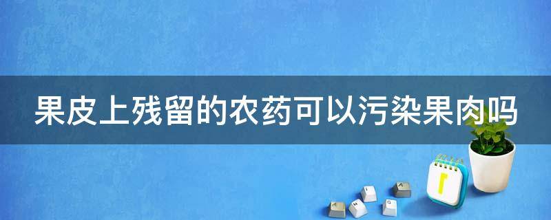 果皮上残留的农药可以污染果肉吗（果皮上残留的农药可不可以污染果肉）