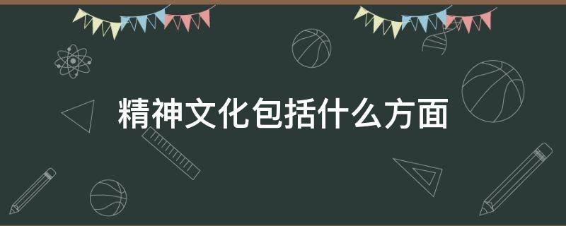 精神文化包括什么方面（精神文化的概念）