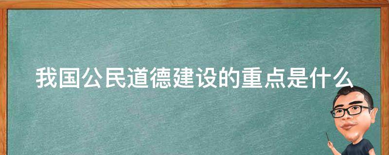 我国公民道德建设的重点是什么 我国公民道德建设的重点是什么?