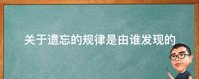 关于遗忘的规律是由谁发现的 关于遗忘的规律是由谁发现的?