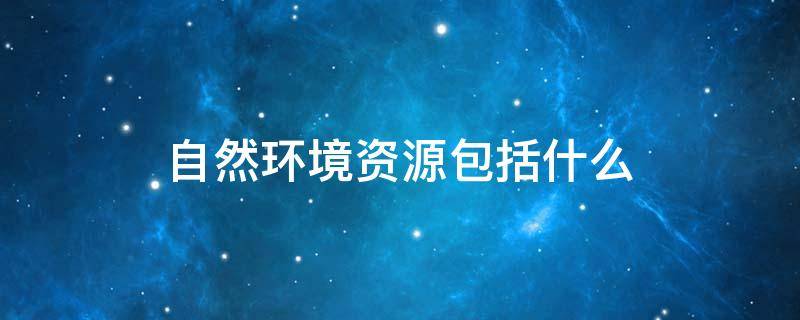 自然环境资源包括什么 自然环境资源包括什么内容