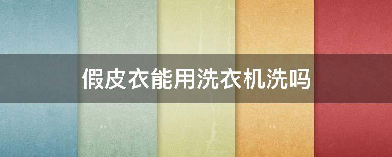 假皮衣能用洗衣机洗吗 假皮衣能用洗衣机洗吗视频