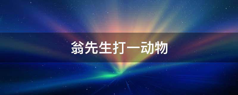 翁先生打一动物 翁先生打一动物?