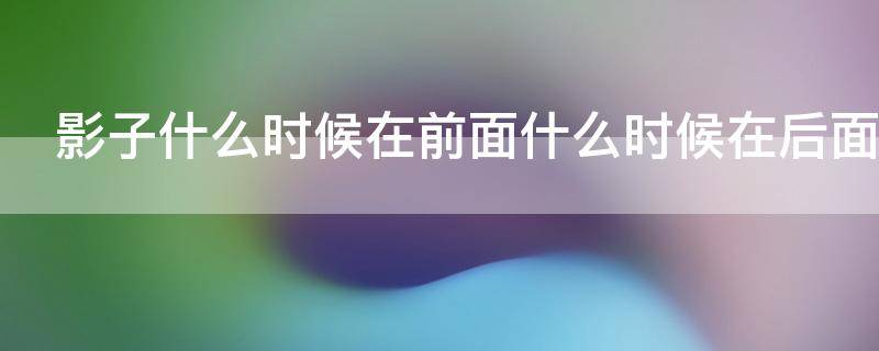 影子什么时候在前面什么时候在后面（影子什么时候在前面什么时候在后面视频）