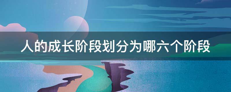 人的成长阶段划分为哪六个阶段（人的成长阶段划分为哪六个阶段思想）