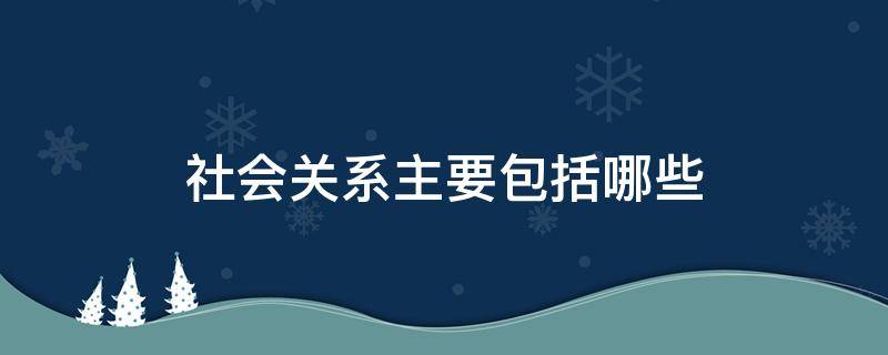 社会关系主要包括哪些 社会关系主要包括哪些人
