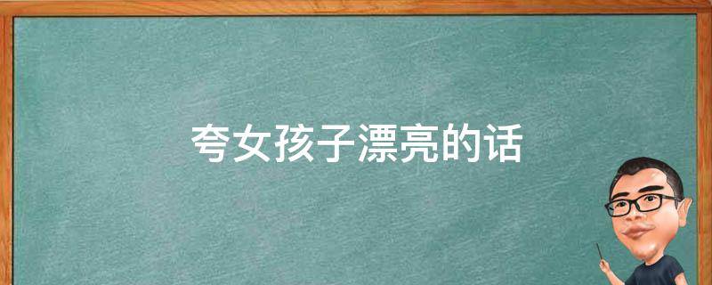 夸女孩子漂亮的话（夸女孩子漂亮的话800字）