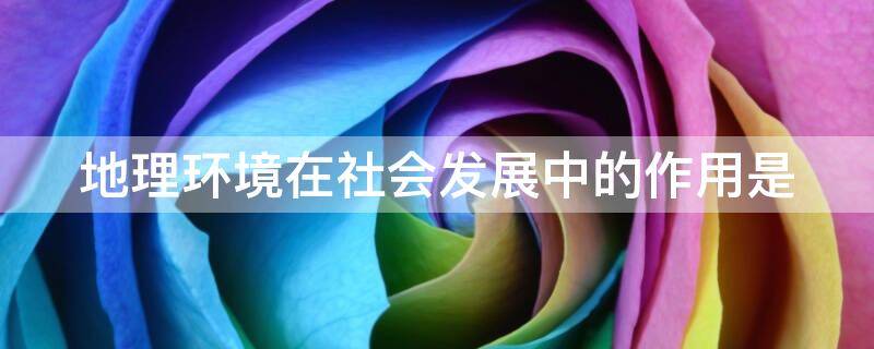 地理环境在社会发展中的作用是 地理环境在社会发展中的作用是影响社会结构的划分