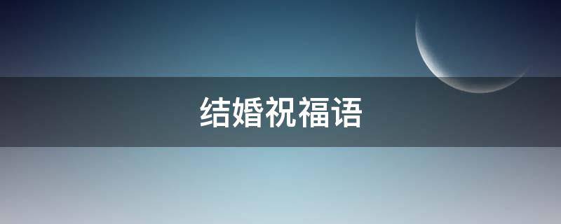 结婚祝福语 结婚祝福语高级一点的
