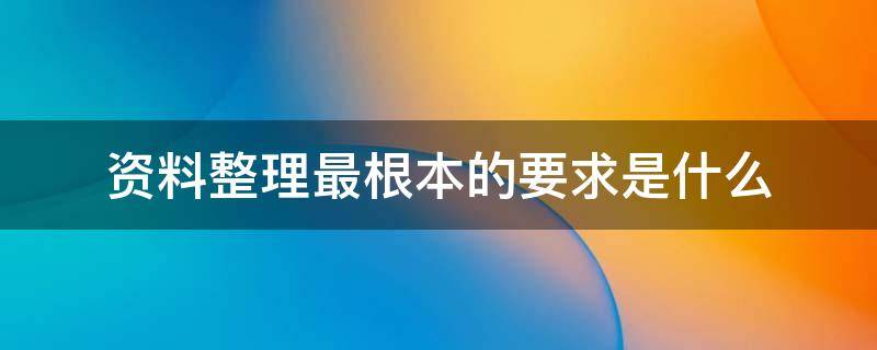 资料整理最根本的要求是什么 资料整理最根本的要求是什么?