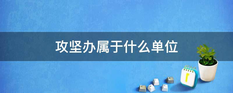 攻坚办属于什么单位 攻坚办属于什么单位性质