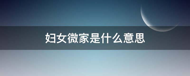 妇女微家是什么意思（妇女微家是什么?）