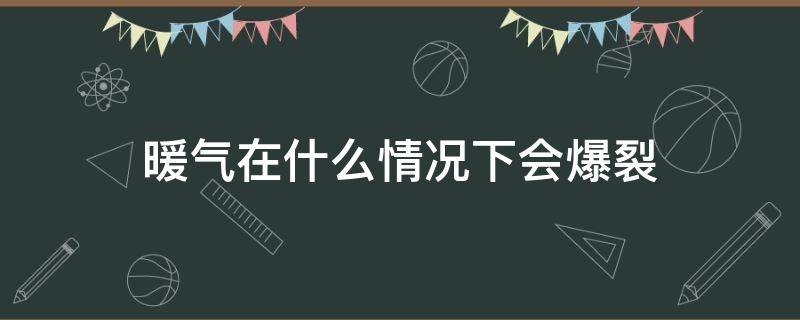 暖气在什么情况下会爆裂（暖气什么情况下会爆管）