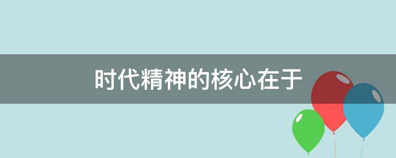 时代精神的核心在于 时代精神的核心在于艰苦奋斗